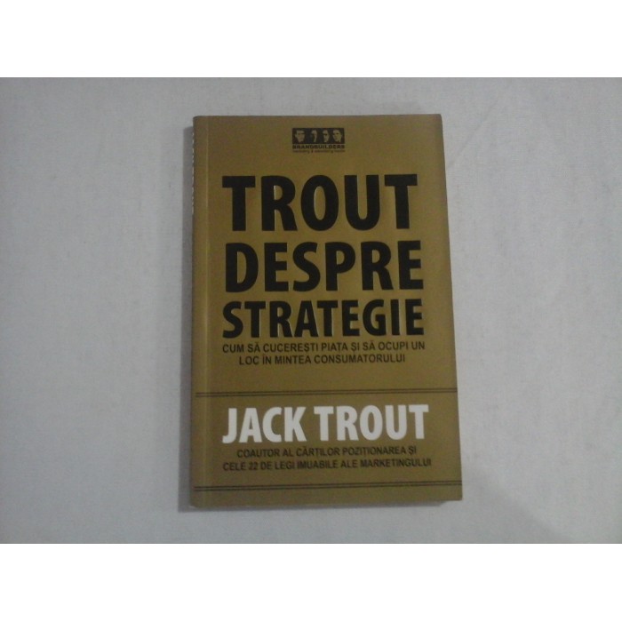     TROUT  DESPRE  STRATEGIE * Cum sa cuceresti piata si sa ocupi un loc in mintea consumatorului  -  Jack  TROUT